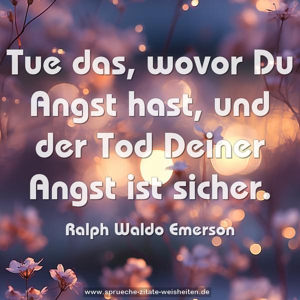 Tue das, wovor Du Angst hast,
und der Tod Deiner Angst ist sicher. 