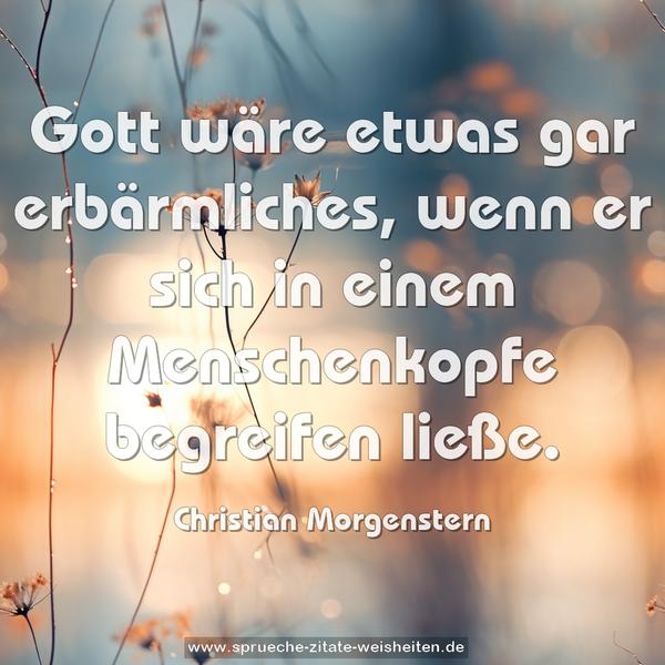 Gott wäre etwas gar erbärmliches,
wenn er sich in einem Menschenkopfe begreifen ließe.