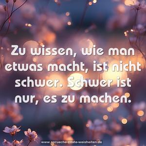 Zu wissen, wie man etwas macht, ist nicht schwer.
Schwer ist nur, es zu machen. 