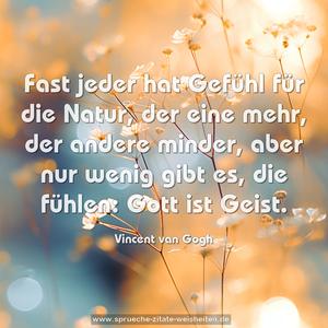 Fast jeder hat Gefühl für die Natur,
der eine mehr, der andere minder,
aber nur wenig gibt es, die fühlen: Gott ist Geist.