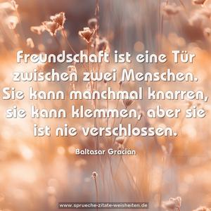 Freundschaft ist eine Tür zwischen zwei Menschen.
Sie kann manchmal knarren, sie kann klemmen,
aber sie ist nie verschlossen.