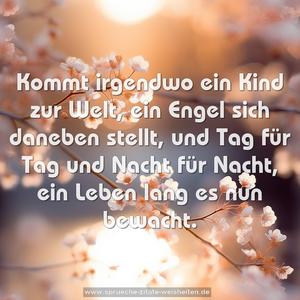 Kommt irgendwo ein Kind zur Welt,
ein Engel sich daneben stellt,
und Tag für Tag und Nacht für Nacht,
ein Leben lang es nun bewacht.