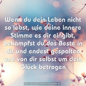 Wenn du dein Leben nicht so lebst,
wie deine innere Stimme es dir eingibt,
bekämpfst du das Beste in dir
und endest gespalten und von dir selbst
um dein Glück betrogen