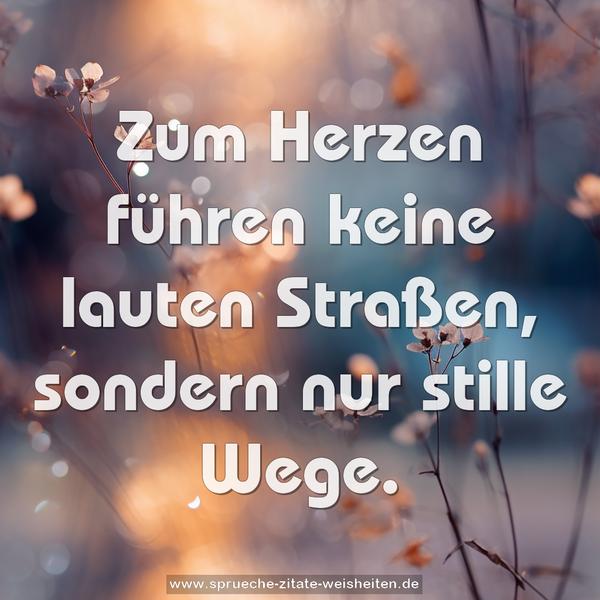Zum Herzen führen keine lauten Straßen,
sondern nur stille Wege.