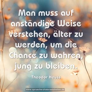 Man muss auf anständige Weise verstehen,
älter zu werden, um die Chance zu wahren,
jung zu bleiben.