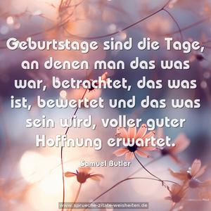 Geburtstage sind die Tage,
an denen man das was war, betrachtet,
das was ist, bewertet
und das was sein wird, voller guter Hoffnung erwartet.