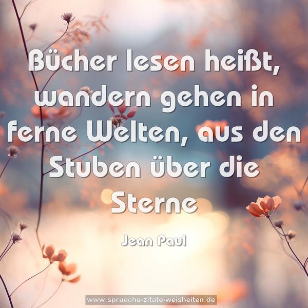 Bücher lesen heißt, wandern gehen in ferne Welten,
aus den Stuben über die Sterne