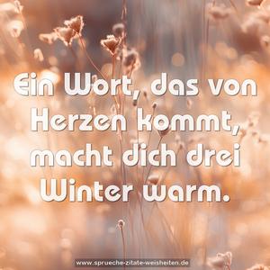 Ein Wort, das von Herzen kommt,
macht dich drei Winter warm.