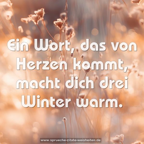 Ein Wort, das von Herzen kommt,
macht dich drei Winter warm.