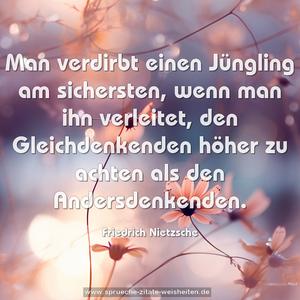 Man verdirbt einen Jüngling am sichersten,
wenn man ihn verleitet,
den Gleichdenkenden höher zu achten als den Andersdenkenden.