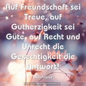 Auf Freundschaft sei Treue,
auf Gutherzigkeit sei Güte,
auf Recht und Unrecht die Gerechtigkeit die Antwort! 