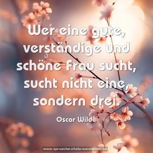 Wer eine gute, verständige und schöne Frau sucht,
sucht nicht eine, sondern drei.