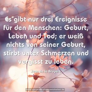 Es gibt nur drei Ereignisse für den Menschen:
Geburt, Leben und Tod;
er weiß nichts von seiner Geburt,
stirbt unter Schmerzen und vergisst zu leben. 