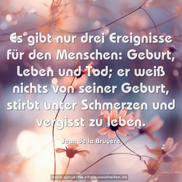 Es gibt nur drei Ereignisse für den Menschen:
Geburt, Leben und Tod;
er weiß nichts von seiner Geburt,
stirbt unter Schmerzen und vergisst zu leben.