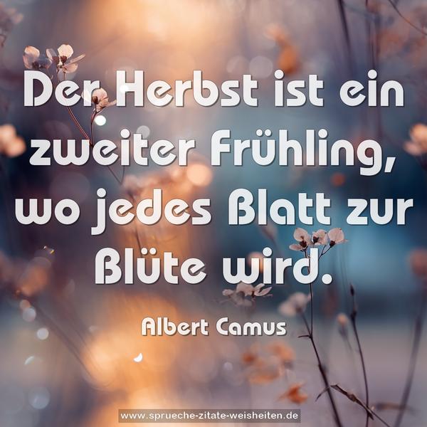 Der Herbst ist ein zweiter Frühling,
wo jedes Blatt zur Blüte wird.