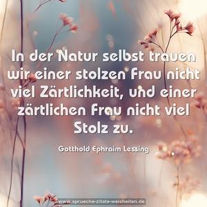 In der Natur selbst trauen wir einer stolzen Frau nicht viel Zärtlichkeit, und einer zärtlichen Frau nicht viel Stolz zu.