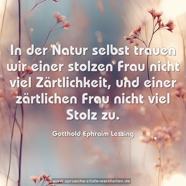In der Natur selbst trauen wir einer stolzen Frau nicht viel Zärtlichkeit, und einer zärtlichen Frau nicht viel Stolz zu.