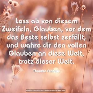 Lass ab von diesem Zweifeln, Glauben,
vor dem das Beste selbst zerfällt,
und wahre dir den vollen Glauben
an diese Welt, trotz dieser Welt.