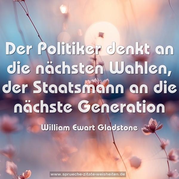 Der Politiker denkt an die nächsten Wahlen,
der Staatsmann an die nächste Generation