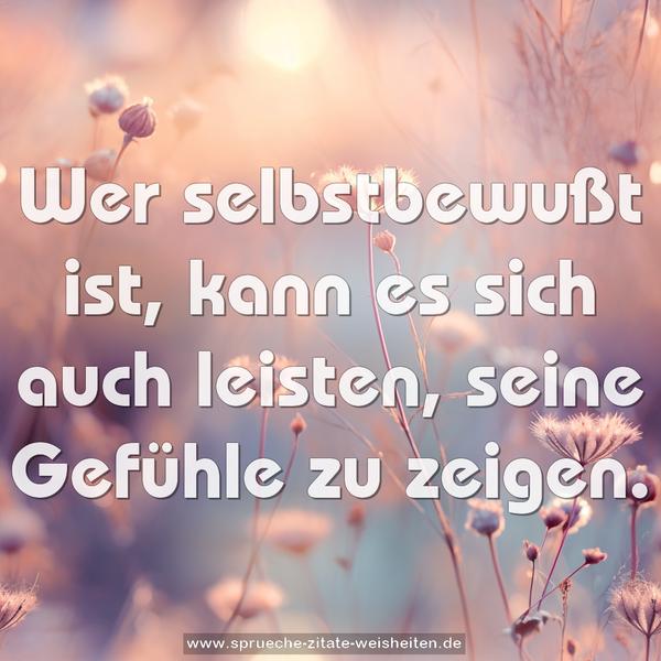 Wer selbstbewußt ist, kann es sich auch leisten,
seine Gefühle zu zeigen.