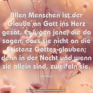 Allen Menschen ist der Glaube an Gott ins Herz gesät.
Es lügen jene, die da sagen, dass sie nicht an die Existenz Gottes glauben; denn in der Nacht und wenn sie allein sind, zweifeln sie.