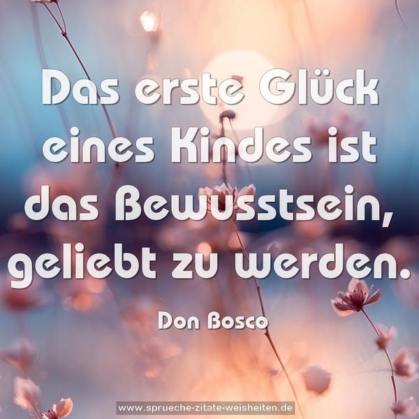 Das erste Glück eines Kindes ist das Bewusstsein,
geliebt zu werden.