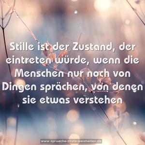 Stille ist der Zustand, der eintreten würde,
wenn die Menschen nur noch von Dingen sprächen,
von denen sie etwas verstehen