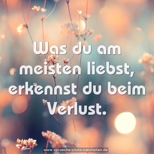 Was du am meisten liebst, erkennst du beim Verlust.