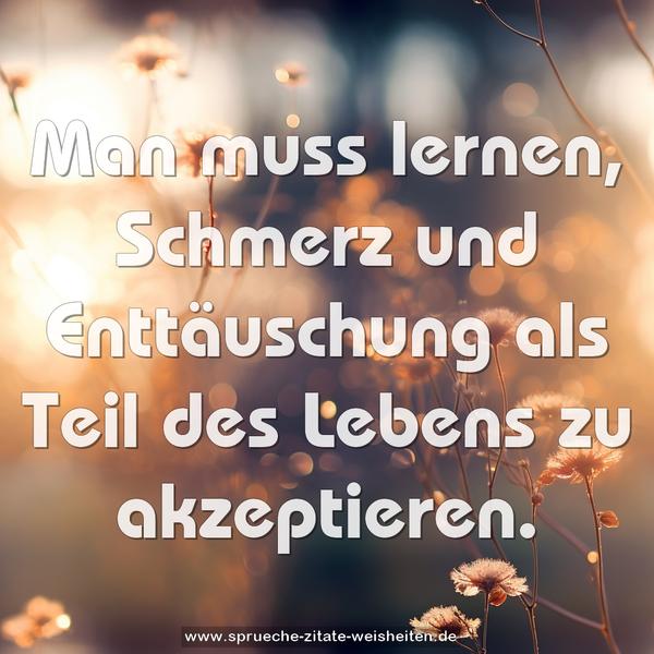 Man muss lernen,
Schmerz und Enttäuschung
als Teil des Lebens zu akzeptieren.