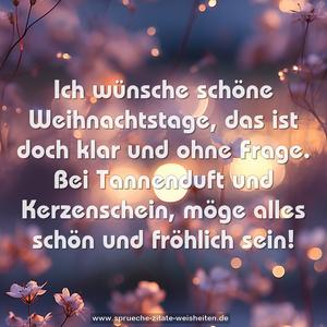 Ich wünsche schöne Weihnachtstage,
das ist doch klar und ohne Frage.
Bei Tannenduft und Kerzenschein,
möge alles schön und fröhlich sein!