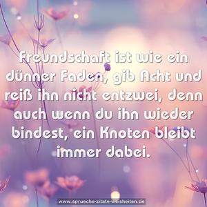 Freundschaft ist wie ein dünner Faden,
gib Acht und reiß ihn nicht entzwei,
denn auch wenn du ihn wieder bindest,
ein Knoten bleibt immer dabei.