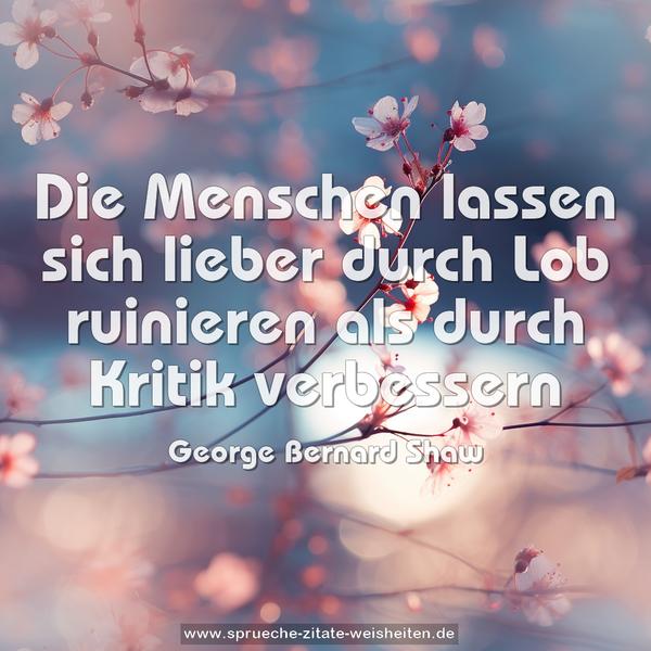 Die Menschen lassen sich lieber durch Lob ruinieren
als durch Kritik verbessern