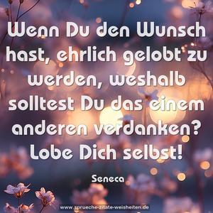 Wenn Du den Wunsch hast, ehrlich gelobt zu werden,
weshalb solltest Du das einem anderen verdanken?
Lobe Dich selbst!