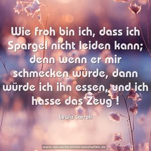 Wie froh bin ich, dass ich Spargel nicht leiden kann;
denn wenn er mir schmecken würde, dann würde ich ihn essen,
und ich hasse das Zeug !