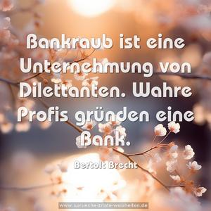 Bankraub ist eine Unternehmung von Dilettanten.
Wahre Profis gründen eine Bank.