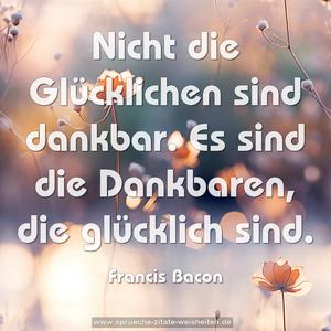 Nicht die Glücklichen sind dankbar.
Es sind die Dankbaren, die glücklich sind.