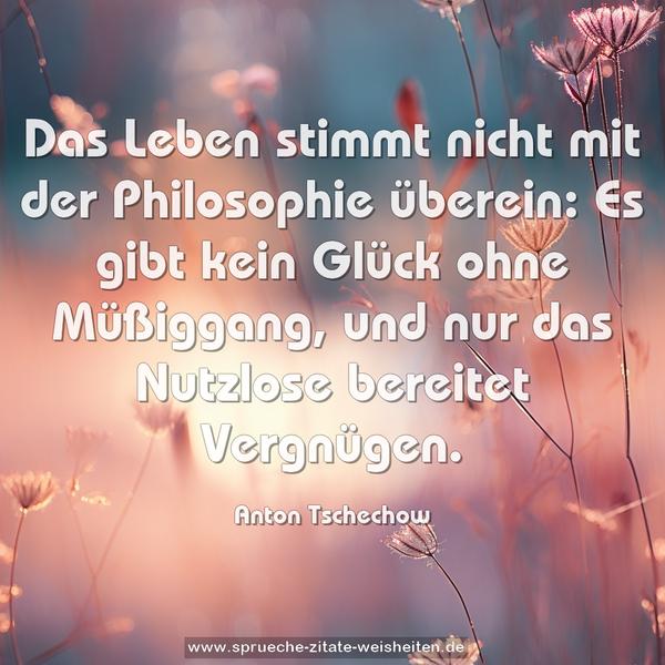 Das Leben stimmt nicht mit der Philosophie überein:
Es gibt kein Glück ohne Müßiggang,
und nur das Nutzlose bereitet Vergnügen.