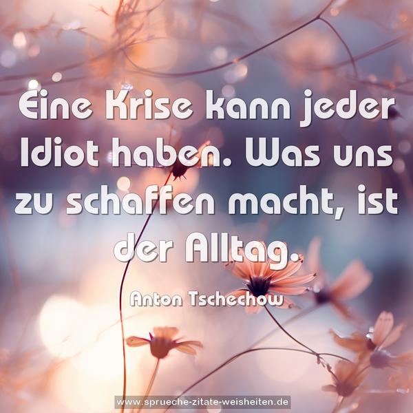 Eine Krise kann jeder Idiot haben.
Was uns zu schaffen macht, ist der Alltag.