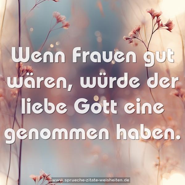 Wenn Frauen gut wären,
würde der liebe Gott eine genommen haben.