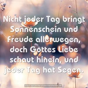 Nicht jeder Tag bringt Sonnenschein und Freude allerwegen,
doch Gottes Liebe schaut hinein, und jeder Tag hat Segen.