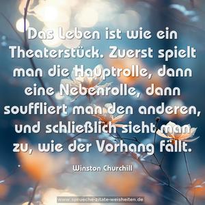 Das Leben ist wie ein Theaterstück.
Zuerst spielt man die Hauptrolle, dann eine Nebenrolle,
dann souffliert man den anderen, und schließlich sieht man zu, wie der Vorhang fällt.