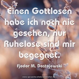 Einen Gottlosen habe ich noch nie gesehen,
nur Ruhelose sind mir begegnet.