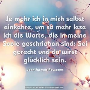 Je mehr ich in mich selbst einkehre,
um so mehr lese ich die Worte,
die in meine Seele geschrieben sind:
Sei gerecht und du wirst glücklich sein.