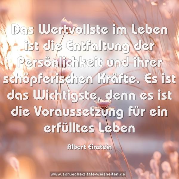 Das Wertvollste im Leben ist die Entfaltung der Persönlichkeit und ihrer schöpferischen Kräfte. Es ist das Wichtigste,
denn es ist die Voraussetzung für ein erfülltes Leben