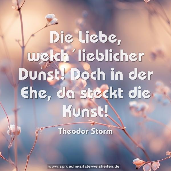 Die Liebe, welch´lieblicher Dunst!
Doch in der Ehe, da steckt die Kunst!