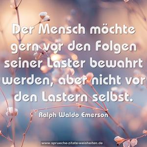 Der Mensch möchte gern vor den Folgen seiner Laster bewahrt werden, aber nicht vor den Lastern selbst. 
