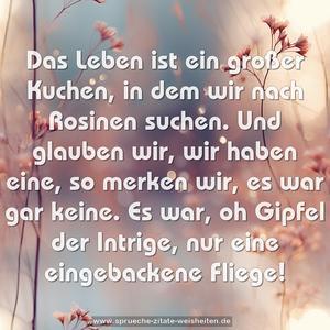 Das Leben ist ein großer Kuchen,
in dem wir nach Rosinen suchen.
Und glauben wir, wir haben eine,
so merken wir, es war gar keine.
Es war, oh Gipfel der Intrige, nur eine eingebackene Fliege!