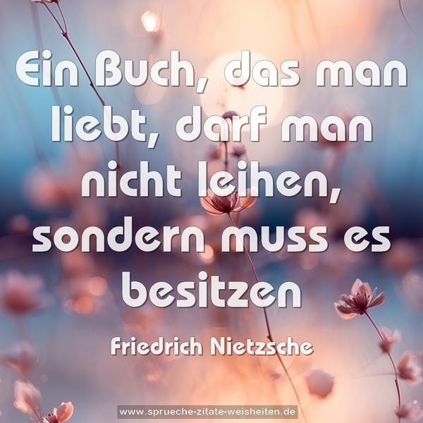 Ein Buch, das man liebt,
darf man nicht leihen,
sondern muss es besitzen