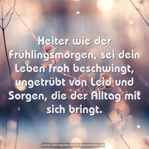 Heiter wie der Frühlingsmorgen,
sei dein Leben froh beschwingt,
ungetrübt von Leid und Sorgen,
die der Alltag mit sich bringt.