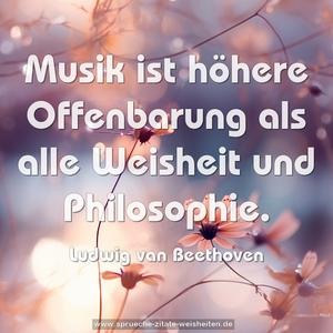 Musik ist höhere Offenbarung
als alle Weisheit und Philosophie.